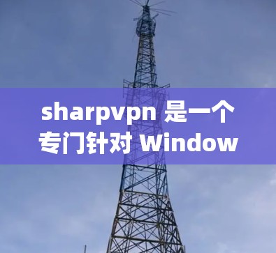 sharpvpn 是一个专门针对 Windows 系统设计的VPN软件，适合那些希望在 Windows 环境下进行VPN访问的人。以下是 sharpvpn 下载和使用的一些步骤和注意事项