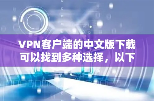 VPN客户端的中文版下载可以找到多种选择，以下是几种常见的VPN客户端的中文版本及其下载链接