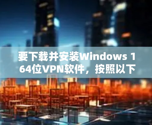 要下载并安装Windows 1 64位VPN软件，按照以下步骤操作