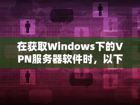 在获取Windows下的VPN服务器软件时，以下是一步步的建议
