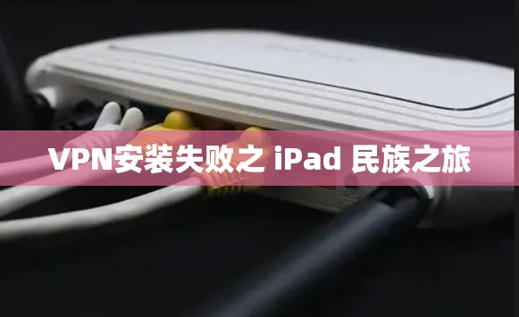 VPN安装失败之 iPad 民族之旅 VPN安装失败之 iPad 民族之旅