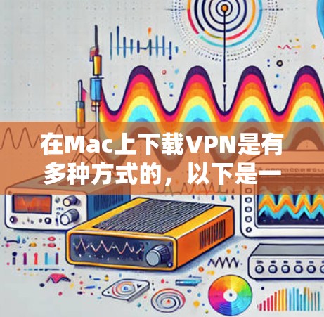 在Mac上下载VPN是有多种方式的，以下是一些方法和推荐