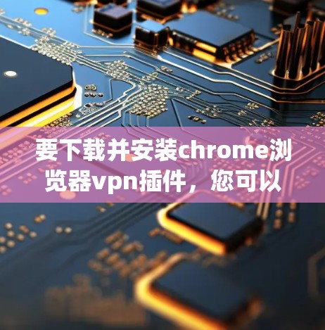 要下载并安装chrome浏览器vpn插件，您可以按照以下步骤进行