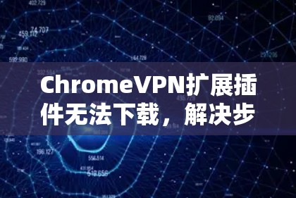 ChromeVPN扩展插件无法下载，解决步骤与注意事项