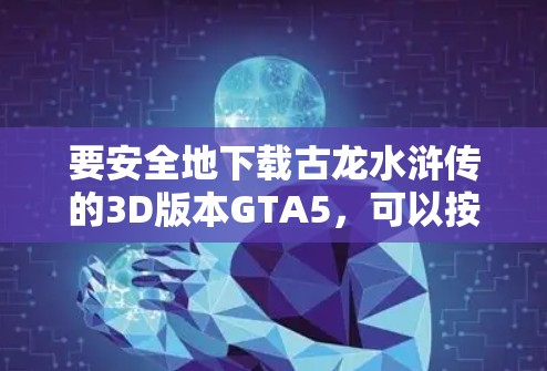 要安全地下载古龙水浒传的3D版本GTA5，可以按照以下步骤操作