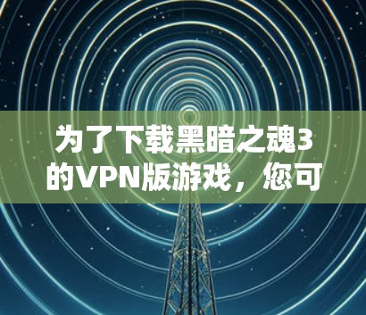 为了下载黑暗之魂3的VPN版游戏，您可以按照以下步骤进行