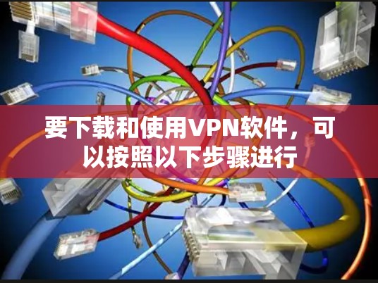 要下载和使用VPN软件，可以按照以下步骤进行