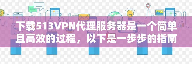 下载513VPN代理服务器是一个简单且高效的过程，以下是一步步的指南