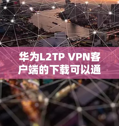 华为L2TP VPN客户端的下载可以通过华为官方渠道获取。以下是获取华为L2TP VPN客户端的步骤