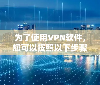 为了使用VPN软件,您可以按照以下步骤操作 为了使用VPN软件,您可以按照以下步骤操作