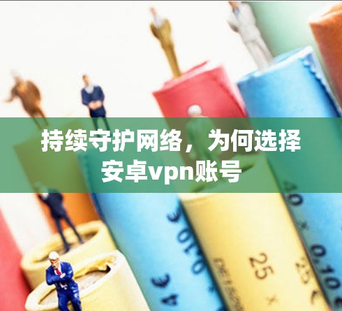 持续守护网络，为何选择安卓vpn账号