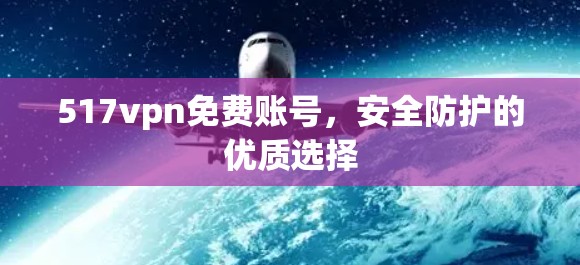 517vpn免费账号，安全防护的优质选择