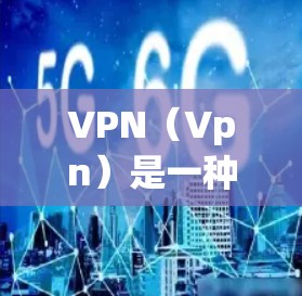 VPN（Vpn）是一种用于访问网络服务的虚拟网络，通常通过互联网实现远程登录和访问远程服务器或终端。VPN可以用于访问互联网、远程文件下载、视频通话等