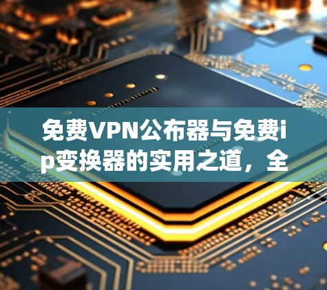 免费VPN公布器与免费ip变换器的实用之道，全面解析其价值与应用