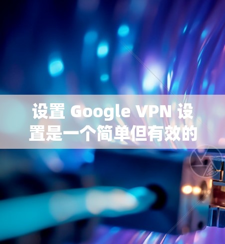 设置 Google VPN 设置是一个简单但有效的网络连接工具，帮助您在互联网上保持安全和顺畅的连接。以下是一个清晰的步骤指南，帮助您顺利设置 Google VPN