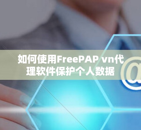如何使用FreePAP vn代理软件保护个人数据