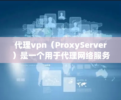 代理vpn（ProxyServer）是一个用于代理网络服务的软件，通常用于代理服务器、代理IP地址、代理Web服务器等。如果您需要免费的代理服务器服务，代理vpn确实提供免费的代理服务器功能