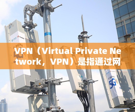 VPN（Virtual Private Network，VPN）是指通过网络连接外部网络，实现用户在无物理设备的情况下与外部服务器的连接。这种技术在保护隐私、安全传输数据等方面具有重要作用