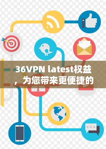 36VPN latest权益，为您带来更便捷的网络服务