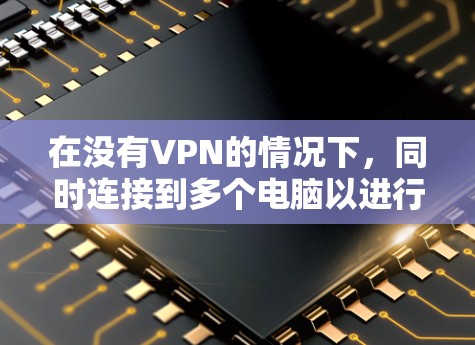 在没有VPN的情况下，同时连接到多个电脑以进行CS:GO游戏，可以采用以下方法