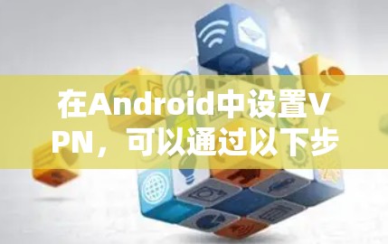 在Android中设置VPN，可以通过以下步骤实现。以下内容适用于普通用户，如果您有特定需求或问题，请随时告知