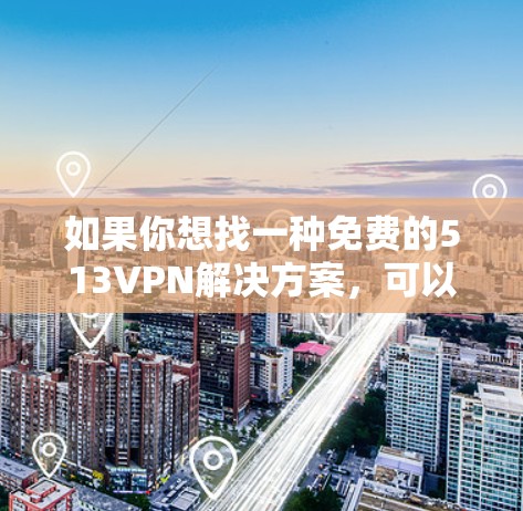 如果你想找一种免费的513VPN解决方案，可以尝试以下方法