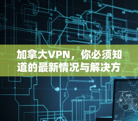 加拿大VPN，你必须知道的最新情况与解决方案