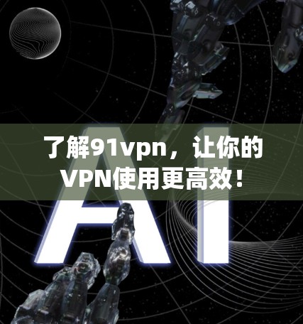 了解91vpn，让你的VPN使用更高效！