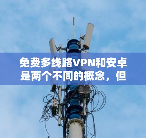 免费多线路VPN和安卓是两个不同的概念，但它们在某些技术上是有联系的，尤其是在数据安全和传输方面。以下是一些关键点