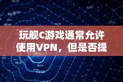 玩舰C游戏通常允许使用VPN，但是否提供免费VPN服务则取决于游戏的设置和具体平台。以下是关于舰C游戏和VPN的建议