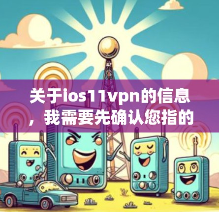 关于ios11vpn的信息，我需要先确认您指的是ios11还是ios11VPN。以下是关于ios11（即OS-11）的详细信息