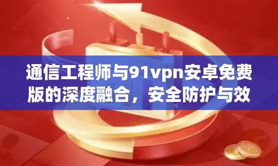 通信工程师与91vpn安卓免费版的深度融合，安全防护与效率提升