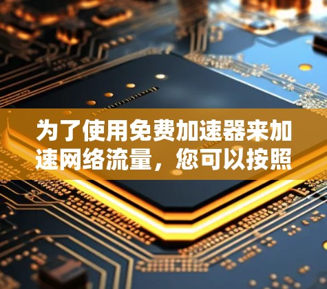 为了使用免费加速器来加速网络流量，您可以按照以下步骤进行