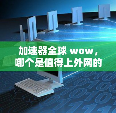 加速器全球 wow，哪个是值得上外网的？