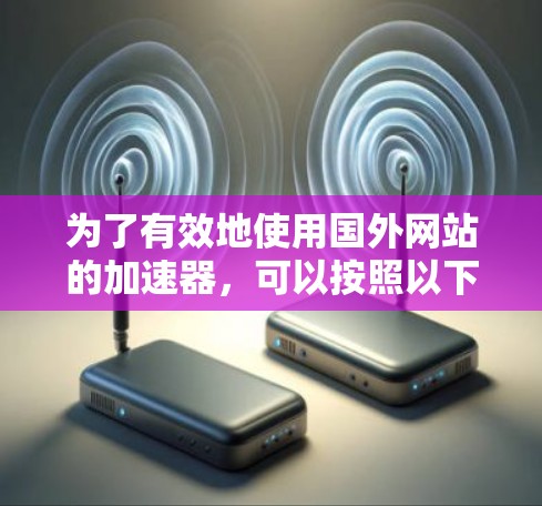 为了有效地使用国外网站的加速器，可以按照以下步骤进行