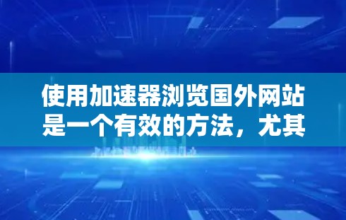 使用加速器浏览国外网站是一个有效的方法，尤其在网站加载速度慢的情况下。以下是一个简洁的步骤指南