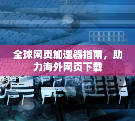 全球网页加速器指南，助力海外网页下载