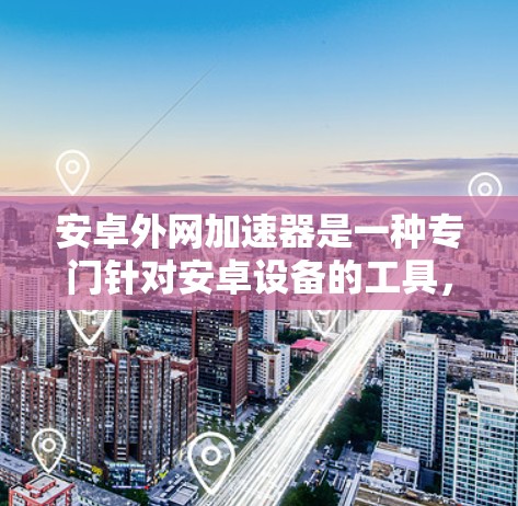 安卓外网加速器是一种专门针对安卓设备的工具，旨在通过加速下载过程，提升用户下载速度。以下是对该工具的详细分析和使用方法