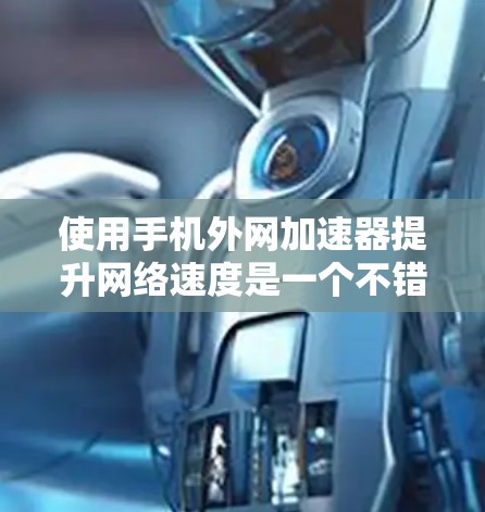 使用手机外网加速器提升网络速度是一个不错的选择，以下是详细的步骤指南