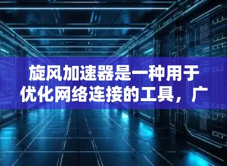 旋风加速器是一种用于优化网络连接的工具，广泛应用于路由器和交换机上。它通过优化路由、减少延迟和增加可扩展性来提升网络性能。以下是对旋风加速器的详细总结
