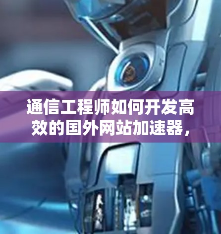 通信工程师如何开发高效的国外网站加速器，从技术到实践的路径指南