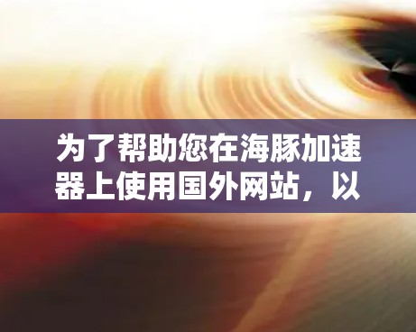 为了帮助您在海豚加速器上使用国外网站，以下是一些步骤和方法