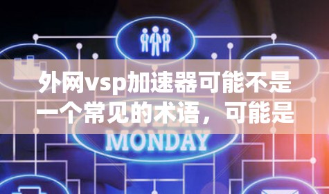 外网vsp加速器可能不是一个常见的术语，可能是外网VPL加速器或外网VTP加速器（VTP可能指的是虚拟专用线）以下是对外网VTP加速器的详细信息