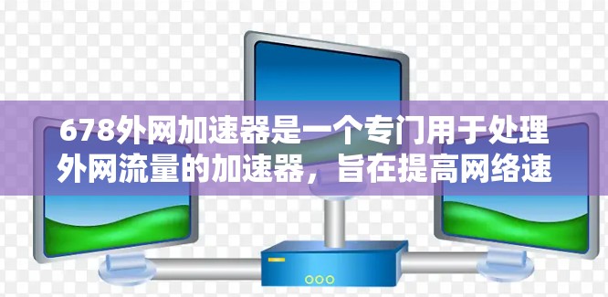 678外网加速器是一个专门用于处理外网流量的加速器，旨在提高网络速度和处理多线程请求。以下是详细的步骤指南，帮助您下载和使用678外网加速器