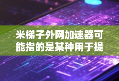 米梯子外网加速器可能指的是某种用于提升或提高效率的外部结构或装置，名称中的米梯子可能是一个比喻，类似于梯子，用于外网结构中。为了更好地理解该设备的功能和应用，我建议以下几种方法