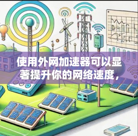 使用外网加速器可以显著提升你的网络速度，特别是在需要频繁下载和访问应用时。以下是一个有条理的步骤指南，帮助你轻松利用外网加速