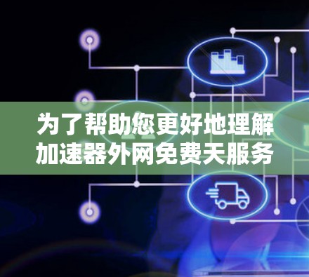 为了帮助您更好地理解加速器外网免费天服务，以下是一些详细的步骤和信息