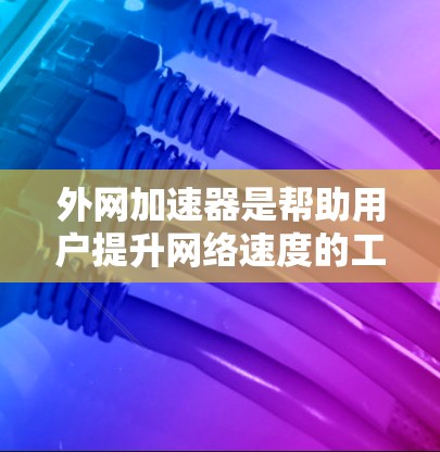 外网加速器是帮助用户提升网络速度的工具，主要针对外网连接。以下是使用外网加速器的步骤和建议