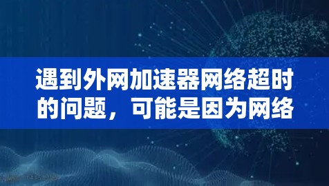 遇到外网加速器网络超时的问题，可能是因为网络超时（网络停滞）导致加速器无法正常工作，或者加速器本身遇到网络问题。以下是一些常见的解决方法