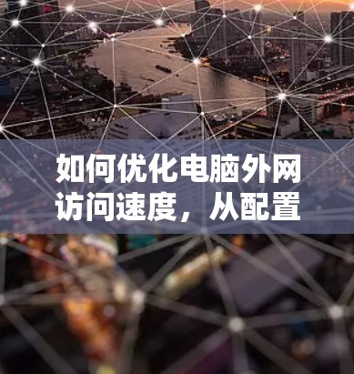如何优化电脑外网访问速度，从配置到安全防护